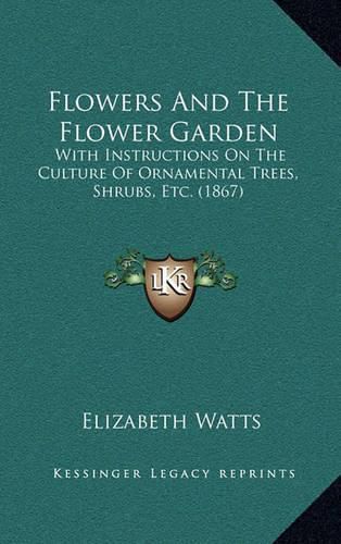 Flowers and the Flower Garden: With Instructions on the Culture of Ornamental Trees, Shrubs, Etc. (1867)