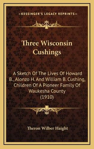 Three Wisconsin Cushings: A Sketch of the Lives of Howard B., Alonzo H. and William B. Cushing, Children of a Pioneer Family of Waukesha County (1910)