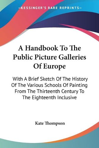 Cover image for A Handbook to the Public Picture Galleries of Europe: With a Brief Sketch of the History of the Various Schools of Painting from the Thirteenth Century to the Eighteenth Inclusive