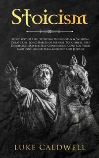 Cover image for Stoicism: Stoic Way of Life, Stoicism Philo-sophy & Wisdom. Create Life Long Habits of Mental Toughness, Self Discipline. Master Self Confidence. Control Your Emotions. Anger Man-agement and Jelousy.