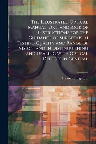 Cover image for The Illustrated Optical Manual, or Handbook of Instructions for the Guidance of Surgeons in Testing Quality and Range of Vision, and in Distinguishing and Dealing with Optical Defects in General