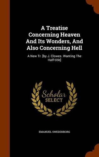 A Treatise Concerning Heaven and Its Wonders, and Also Concerning Hell: A New Tr. [By J. Clowes. Wanting the Half-Title]