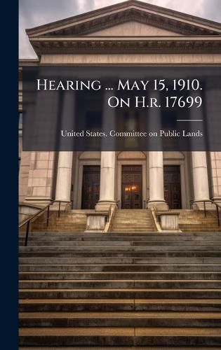 Cover image for Hearing ... May 15, 1910. On H.r. 17699