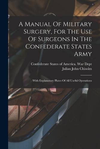 Cover image for A Manual Of Military Surgery, For The Use Of Surgeons In The Confederate States Army; With Explanatory Plates Of All Useful Operations