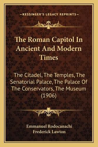 The Roman Capitol in Ancient and Modern Times: The Citadel, the Temples, the Senatorial Palace, the Palace of the Conservators, the Museum (1906)