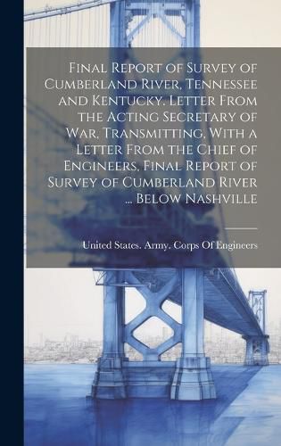 Cover image for Final Report of Survey of Cumberland River, Tennessee and Kentucky. Letter From the Acting Secretary of War, Transmitting, With a Letter From the Chief of Engineers, Final Report of Survey of Cumberland River ... Below Nashville