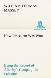 Cover image for How Jerusalem Was Won Being the Record of Allenby's Campaign in Palestine