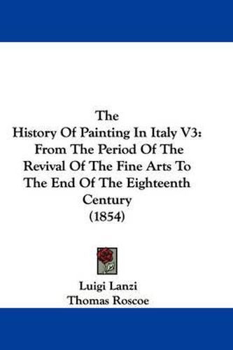 Cover image for The History of Painting in Italy V3: From the Period of the Revival of the Fine Arts to the End of the Eighteenth Century (1854)