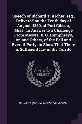 Cover image for Speech of Richard T. Archer, esq., Delivered on the Tenth day of August, 1860, at Port Gibson, Miss., in Answer to a Challenge From Messrs. B. G. Humphreys, sr. and Others, of the Bell and Everett Party, to Show That There is Sufficient law in the Territo