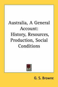 Cover image for Australia, a General Account: History, Resources, Production, Social Conditions