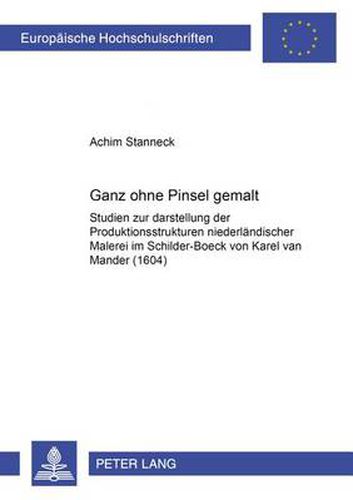 Ganz ohne Pinsel gemalt: Studien zur Darstellung der Produktionsstrukturen niederlaendischer Malerei im  Schilder-Boeck  von Karel van Mander (1604)