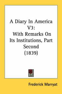 Cover image for A Diary in America V3: With Remarks on Its Institutions, Part Second (1839)