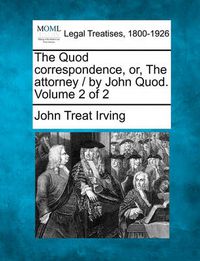 Cover image for The Quod Correspondence, Or, the Attorney / By John Quod. Volume 2 of 2