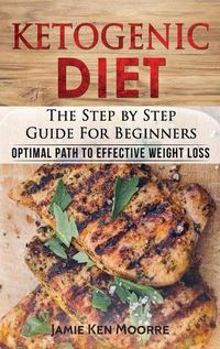 Cover image for Ketogenic Diet: The Step by Step Guide for Beginners: Optimal Path to Effective Weight Loss: The Step by Step Guide for Beginners: