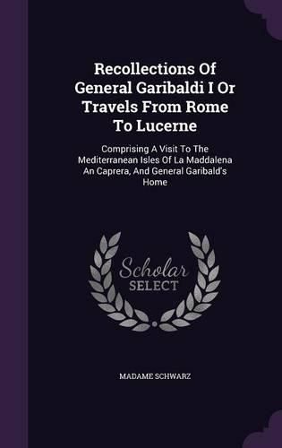 Cover image for Recollections of General Garibaldi I or Travels from Rome to Lucerne: Comprising a Visit to the Mediterranean Isles of La Maddalena an Caprera, and General Garibald's Home