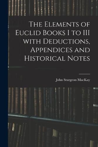 The Elements of Euclid Books I to III With Deductions, Appendices and Historical Notes