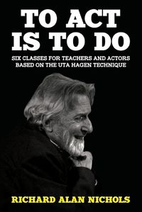 Cover image for To Act Is to Do: Six Classes for Teachers and Actors Based on the Uta Hagen Technique