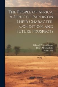 Cover image for The People of Africa. A Series of Papers on Their Character, Condition, and Future Prospects