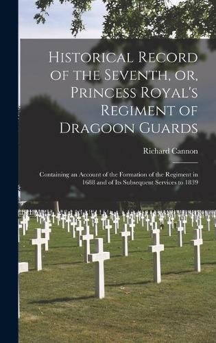 Historical Record of the Seventh, or, Princess Royal's Regiment of Dragoon Guards [microform]: Containing an Account of the Formation of the Regiment in 1688 and of Its Subsequent Services to 1839