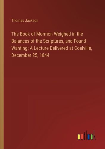 The Book of Mormon Weighed in the Balances of the Scriptures, and Found Wanting