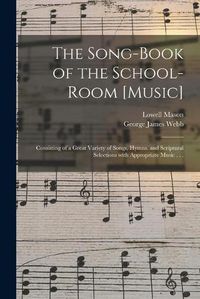 Cover image for The Song-book of the School-room [music]: Consisting of a Great Variety of Songs, Hymns, and Scriptural Selections With Appropriate Music . . .