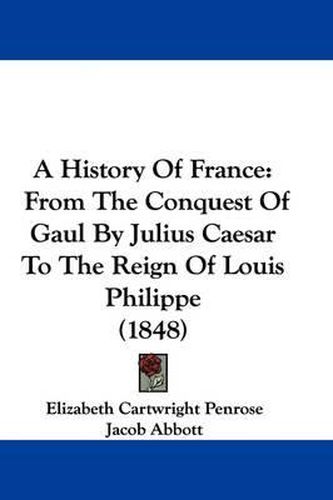 A History of France: From the Conquest of Gaul by Julius Caesar to the Reign of Louis Philippe (1848)