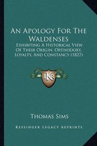 Cover image for An Apology for the Waldenses: Exhibiting a Historical View of Their Origin, Orthodoxy, Loyalty, and Constancy (1827)