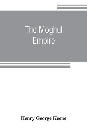 The Moghul empire; from the death of Aurungzeb to the overthrow of the Mahratta power