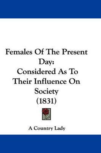 Cover image for Females Of The Present Day: Considered As To Their Influence On Society (1831)