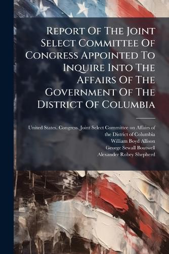 Cover image for Report Of The Joint Select Committee Of Congress Appointed To Inquire Into The Affairs Of The Government Of The District Of Columbia