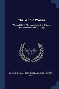 Cover image for The Whole Works: With a Life of the Author and a Critical Examination of His Writings