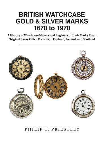 BRITISH WATCHCASE GOLD & SILVER MARKS 1670 to 1970: A History of Watchcase Makers and Registers of Their Marks From Original Assay Office Records in England, Ireland, and Scotland