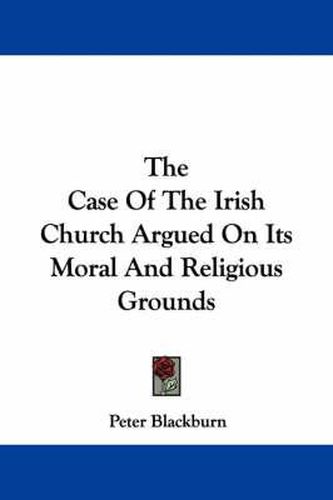 Cover image for The Case of the Irish Church Argued on Its Moral and Religious Grounds