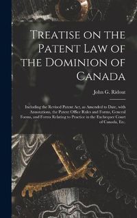 Cover image for Treatise on the Patent Law of the Dominion of Canada [microform]: Including the Revised Patent Act, as Amended to Date, With Annotations, the Patent Office Rules and Forms, General Forms, and Forms Relating to Practice in the Exchequer Court Of...