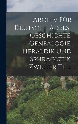 Cover image for Archiv fuer Deutsche Adels-Geschichte, Genealogie, Heraldik und Sphragistik, Zweiter Teil