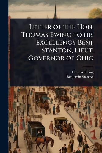Cover image for Letter of the Hon. Thomas Ewing to his Excellency Benj. Stanton, Lieut. Governor of Ohio