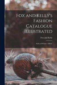 Cover image for Fox and Kelly's Fashion Catalogue Illustrated: Fall and Winter 1888-9.