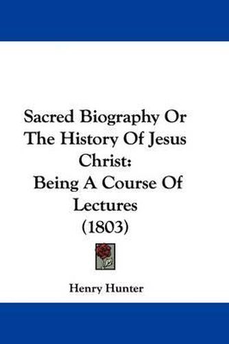 Sacred Biography or the History of Jesus Christ: Being a Course of Lectures (1803)