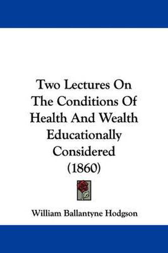 Cover image for Two Lectures on the Conditions of Health and Wealth Educationally Considered (1860)