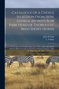 Cover image for Catalogue of a Choice Selection From Hon. George Brown's Bow Park Herd of Thorough-bred Short-horns