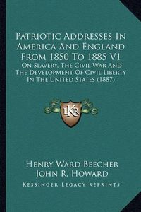 Cover image for Patriotic Addresses in America and England from 1850 to 1885 V1: On Slavery, the Civil War and the Development of Civil Liberty in the United States (1887)