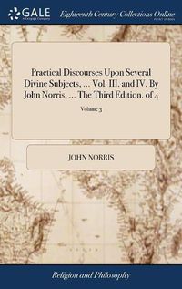 Cover image for Practical Discourses Upon Several Divine Subjects, ... Vol. III. and IV. By John Norris, ... The Third Edition. of 4; Volume 3