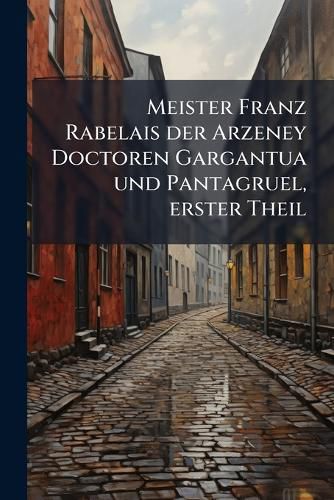 Cover image for Meister Franz Rabelais Der Arzeney Doctoren Gargantua Und Pantagruel Aus Dem Franzsischen Verdeutscht: Th. Text. Mit Des Authors Bildniss