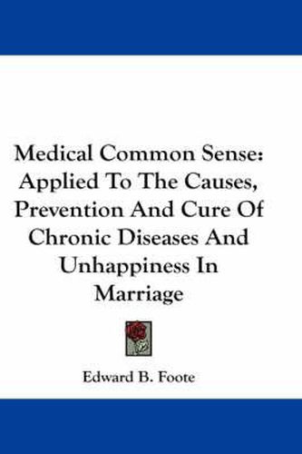 Cover image for Medical Common Sense: Applied to the Causes, Prevention and Cure of Chronic Diseases and Unhappiness in Marriage