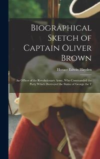 Cover image for Biographical Sketch of Captain Oliver Brown: an Officer of the Revolutionary Army, Who Commanded the Party Which Destroyed the Statue of George the T