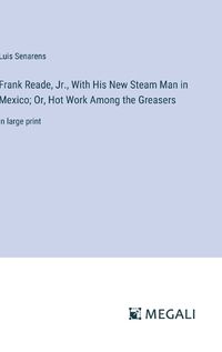 Cover image for Frank Reade, Jr., With His New Steam Man in Mexico; Or, Hot Work Among the Greasers