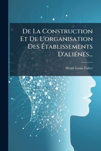 Cover image for De La Construction Et De L'organisation Des Etablissements D'alienes...