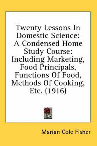 Cover image for Twenty Lessons in Domestic Science: A Condensed Home Study Course: Including Marketing, Food Principals, Functions of Food, Methods of Cooking, Etc. (1916)