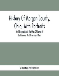 Cover image for History Of Morgan County, Ohio, With Portraits And Biographical Sketches Of Some Of Its Pioneers And Prominent Men