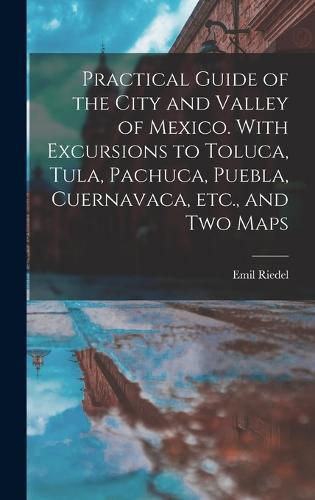 Cover image for Practical Guide of the City and Valley of Mexico. With Excursions to Toluca, Tula, Pachuca, Puebla, Cuernavaca, etc., and two Maps